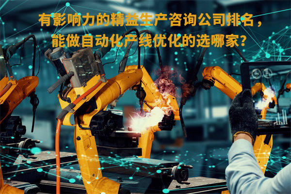 有影響力的精益生產(chǎn)咨詢公司排名，能做自動化產(chǎn)線優(yōu)化的選哪家？
