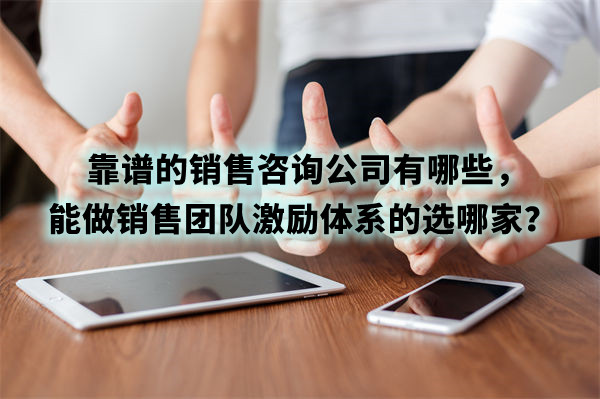 靠譜的銷售咨詢公司有哪些，能做銷售團(tuán)隊激勵體系的選哪家？