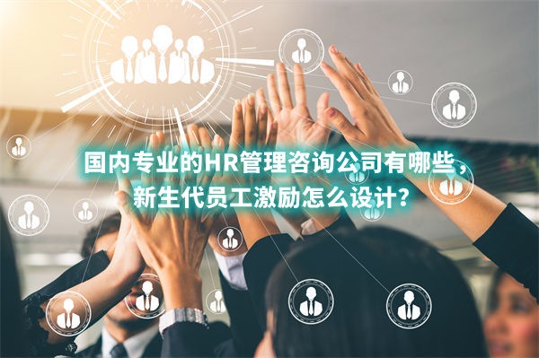 國內(nèi)專業(yè)的HR管理咨詢公司有哪些，新生代員工激勵(lì)怎么設(shè)計(jì)？