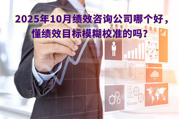 2025年10月績效咨詢公司哪個好，懂績效目標(biāo)模糊校準(zhǔn)的嗎？